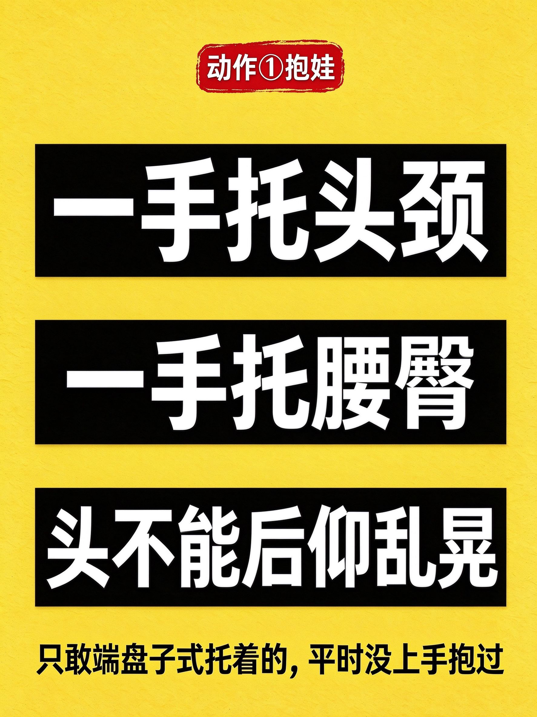 动作1 抱娃：一手托头颈、一手托腰臀，头不后仰乱晃，只敢端盘子式横托的平时没真上手抱过